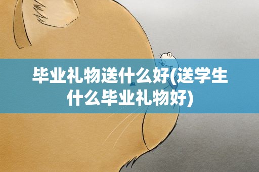 毕业礼物送什么好(送学生什么毕业礼物好)