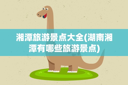 湘潭旅游景点大全(湖南湘潭有哪些旅游景点)