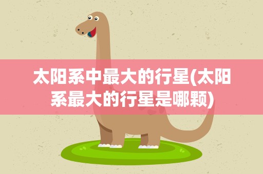 太阳系中最大的行星(太阳系最大的行星是哪颗)