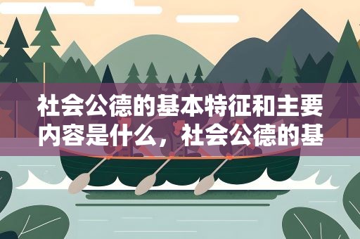 社会公德的基本特征和主要内容是什么，社会公德的基本特征和主要内容是什么呢