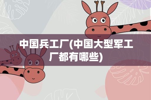 中国兵工厂(中国大型军工厂都有哪些)