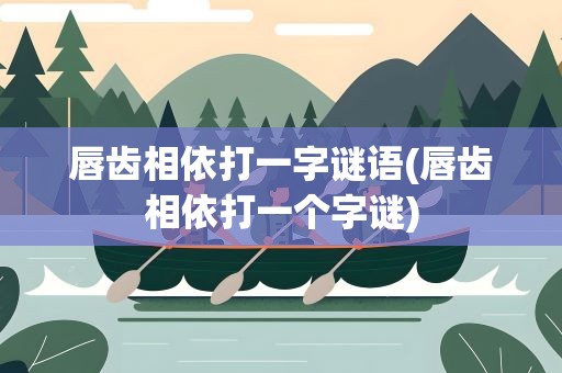 唇齿相依打一字谜语(唇齿相依打一个字谜)