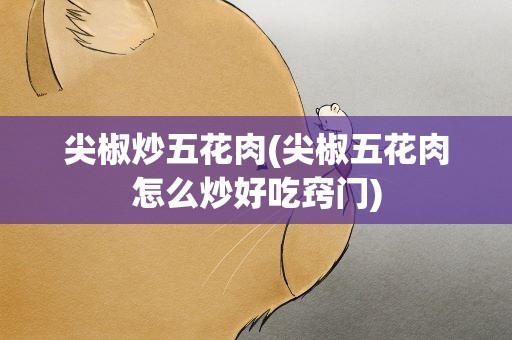 尖椒炒五花肉(尖椒五花肉怎么炒好吃窍门)