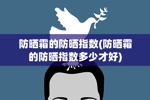 防晒霜的防晒指数(防晒霜的防晒指数多少才好)