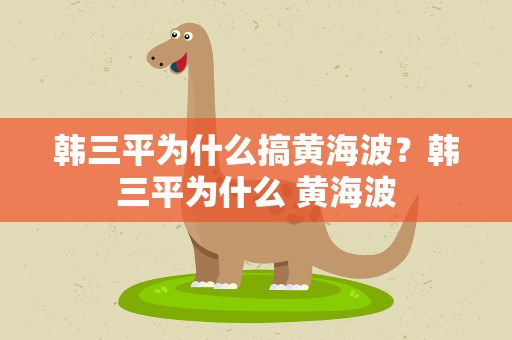 韩三平为什么搞黄海波？韩三平为什么 黄海波