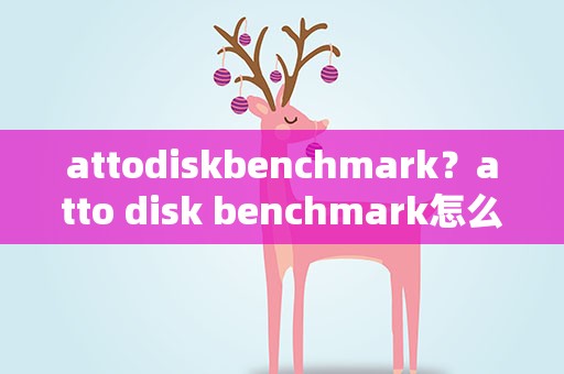 attodiskbenchmark？atto disk benchmark怎么使用