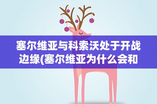塞尔维亚与科索沃处于开战边缘(塞尔维亚为什么会和科索沃打仗)