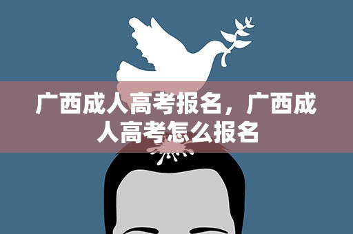 广西成人高考报名，广西成人高考怎么报名