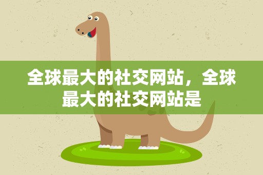 全球最大的社交网站，全球最大的社交网站是