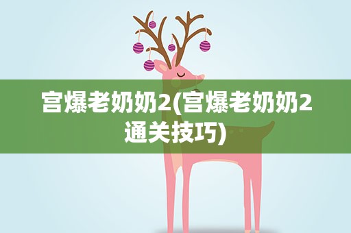 宫爆老奶奶2(宫爆老奶奶2通关技巧)