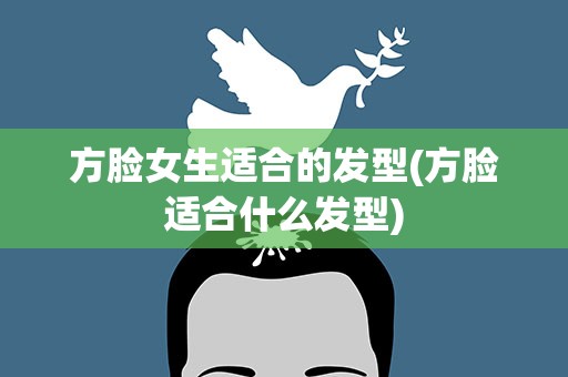 方脸女生适合的发型(方脸适合什么发型)