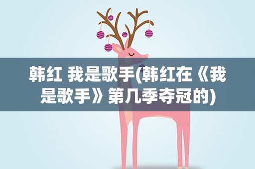 韩红 我是歌手(韩红在《我是歌手》第几季夺冠的)