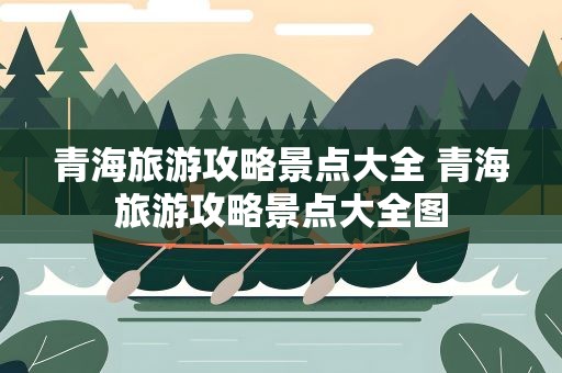 青海旅游攻略景点大全 青海旅游攻略景点大全图