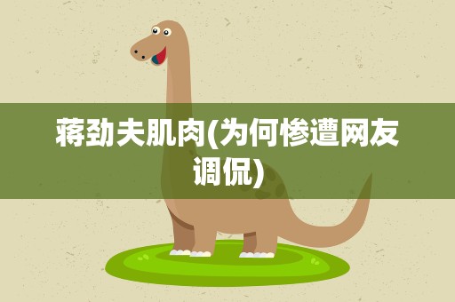 蒋劲夫肌肉(为何惨遭网友调侃)