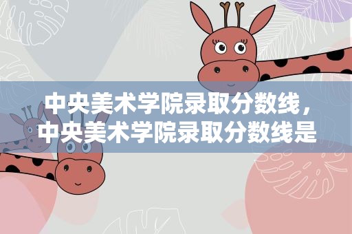 中央美术学院录取分数线，中央美术学院录取分数线是多少