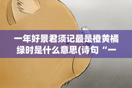 一年好景君须记最是橙黄橘绿时是什么意思(诗句“一年好景君须记,正是橙黄橘绿时”是什么意思)