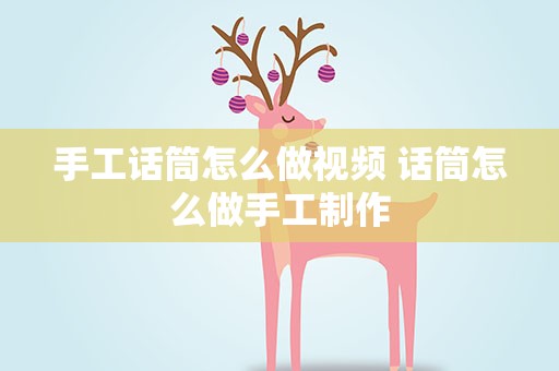 手工话筒怎么做视频 话筒怎么做手工制作
