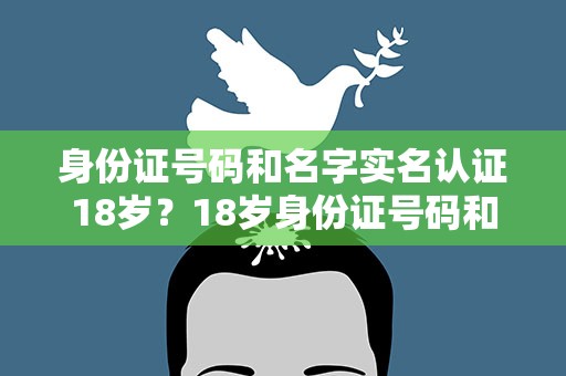 身份证号码和名字实名认证18岁？18岁身份证号码和姓名实名认证