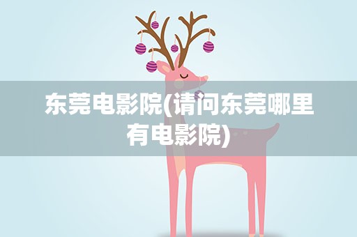东莞电影院(请问东莞哪里有电影院)