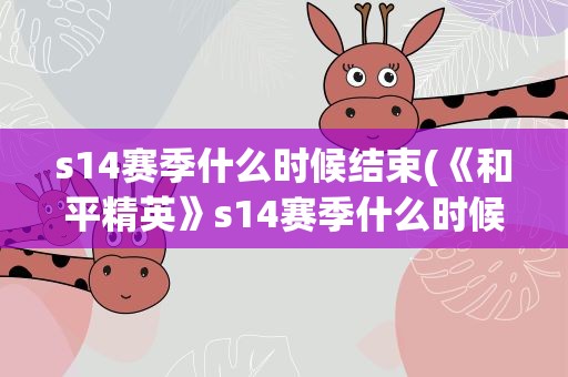 s14赛季什么时候结束(《和平精英》s14赛季什么时候结束)