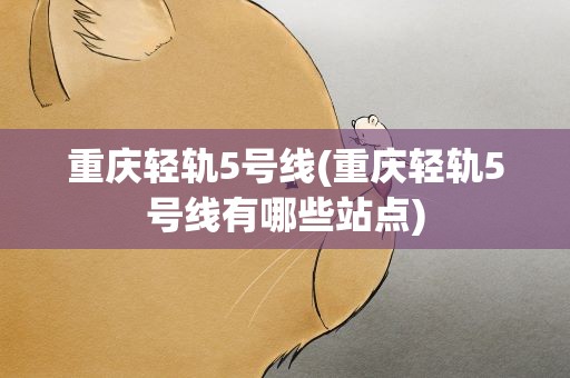 重庆轻轨5号线(重庆轻轨5号线有哪些站点)
