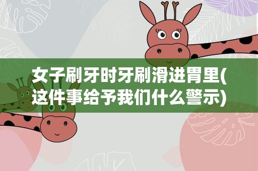 女子刷牙时牙刷滑进胃里(这件事给予我们什么警示)