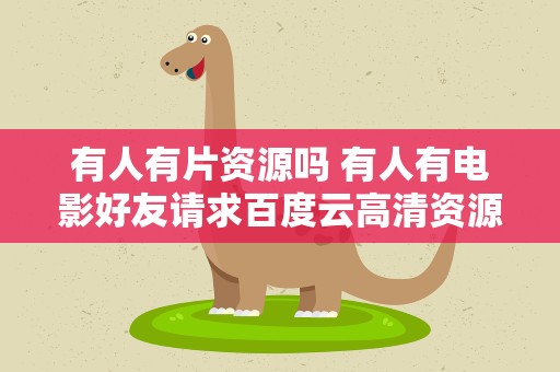 有人有片资源吗 有人有电影好友请求百度云高清资源吗