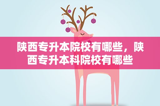 陕西专升本院校有哪些，陕西专升本科院校有哪些