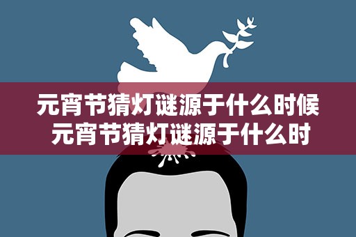 元宵节猜灯谜源于什么时候 元宵节猜灯谜源于什么时候的