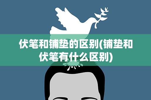 伏笔和铺垫的区别(铺垫和伏笔有什么区别)