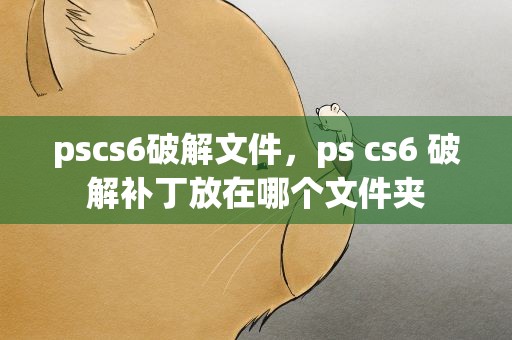 pscs6破解文件，ps cs6 破解补丁放在哪个文件夹