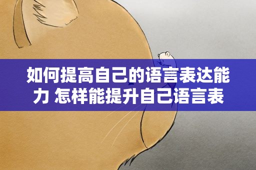 如何提高自己的语言表达能力 怎样能提升自己语言表达能力