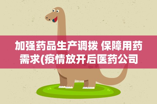 加强药品生产调拨 保障用药需求(疫情放开后医药公司怎么保障农村用药需求)
