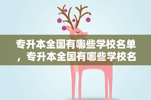 专升本全国有哪些学校名单，专升本全国有哪些学校名单公布