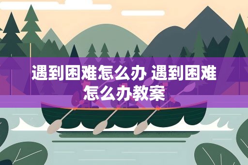 遇到困难怎么办 遇到困难怎么办教案