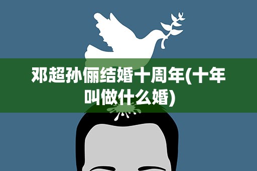 邓超孙俪结婚十周年(十年叫做什么婚)