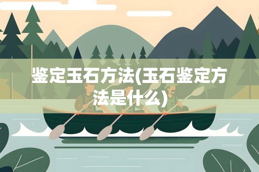 鉴定玉石方法(玉石鉴定方法是什么)
