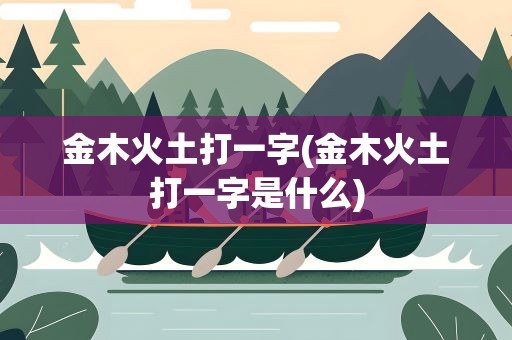 金木火土打一字(金木火土打一字是什么)