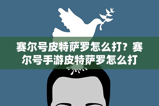 赛尔号皮特萨罗怎么打？赛尔号手游皮特萨罗怎么打