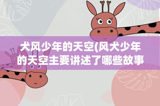 犬风少年的天空(风犬少年的天空主要讲述了哪些故事)
