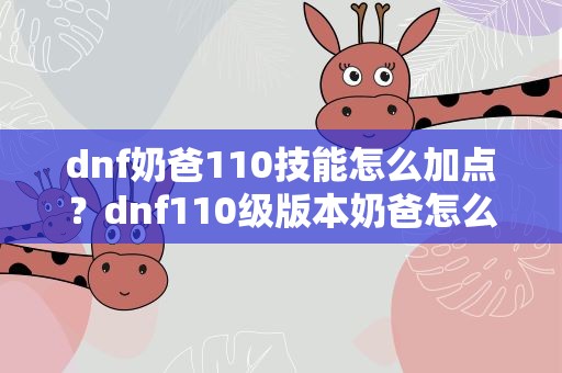 dnf奶爸110技能怎么加点？dnf110级版本奶爸怎么加点 2022奶爸加点推荐