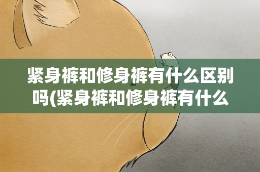 紧身裤和修身裤有什么区别吗(紧身裤和修身裤有什么区别吗女)