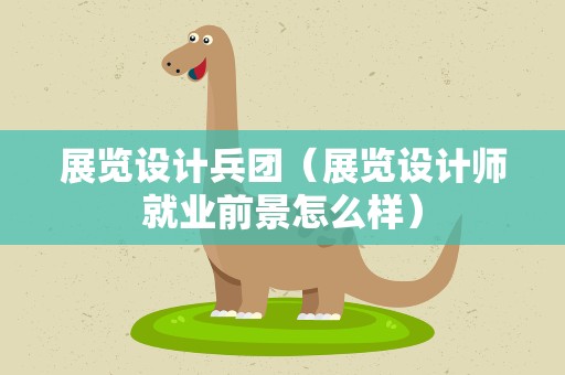 展览设计兵团（展览设计师就业前景怎么样）