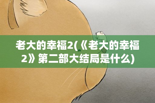 老大的幸福2(《老大的幸福2》第二部大结局是什么)