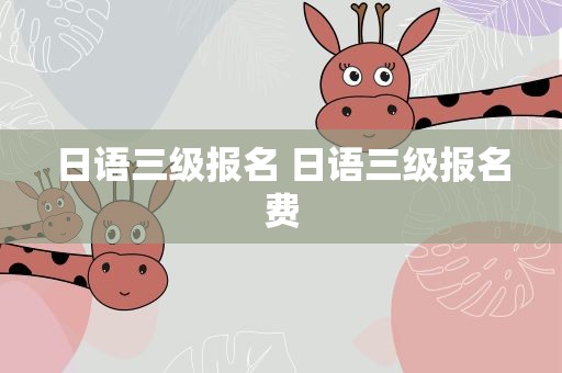 日语三级报名 日语三级报名费