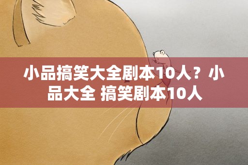 小品搞笑大全剧本10人？小品大全 搞笑剧本10人