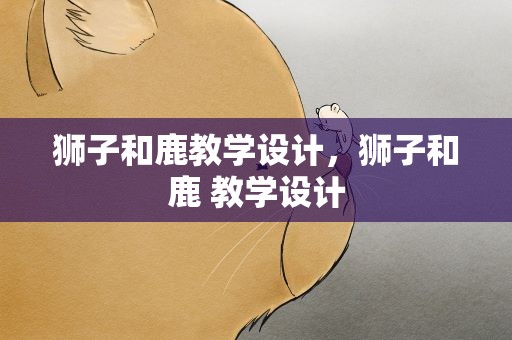 狮子和鹿教学设计，狮子和鹿 教学设计