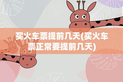 买火车票提前几天(买火车票正常要提前几天)