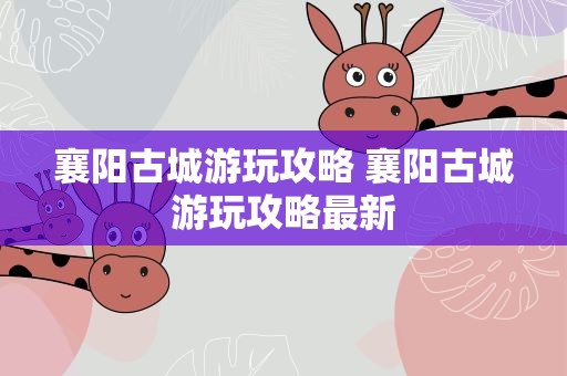 襄阳古城游玩攻略 襄阳古城游玩攻略最新