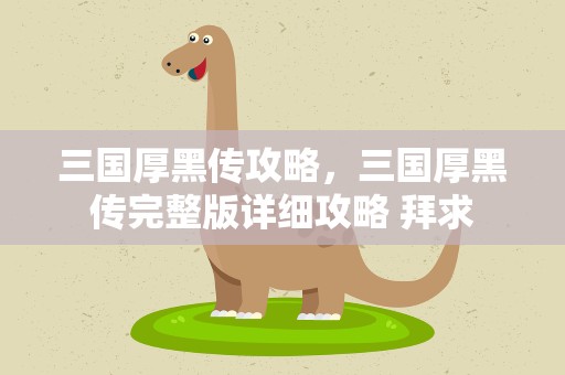 三国厚黑传攻略，三国厚黑传完整版详细攻略 拜求